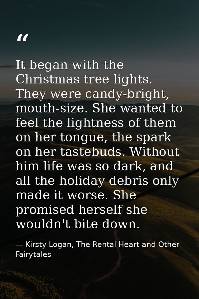 It began with the Christmas tree lights. They were candy-bright, mouth-size. She wanted to feel the lightness of them on — Kirsty Logan, The Rental Heart and Other Fairytales