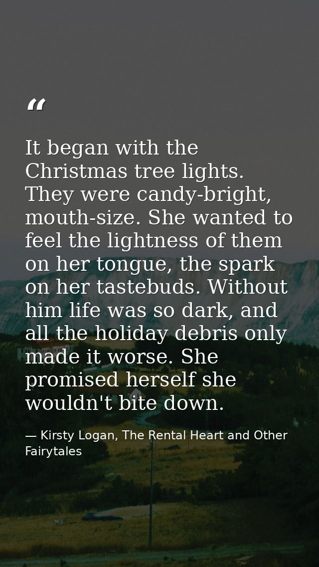 It began with the Christmas tree lights. They were candy-bright, mouth-size. She wanted to feel the lightness of them on — Kirsty Logan, The Rental Heart and Other Fairytales