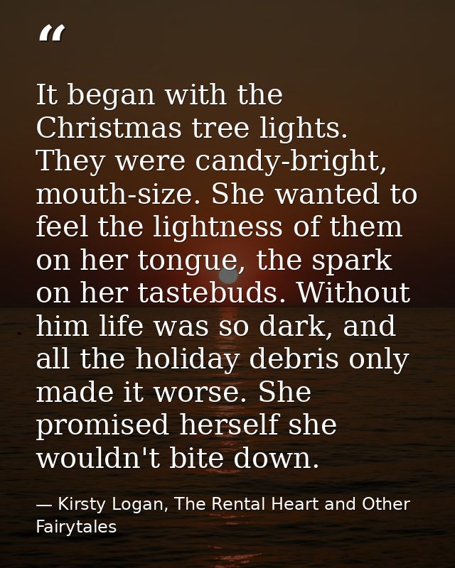 It began with the Christmas tree lights. They were candy-bright, mouth-size. She wanted to feel the lightness of them on — Kirsty Logan, The Rental Heart and Other Fairytales