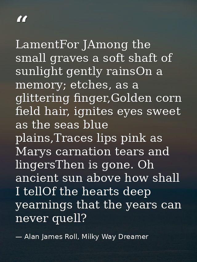 LamentFor JAmong the small graves a soft shaft of sunlight gently rainsOn a memory; etches, as a glittering finger,Golde — Alan James Roll, Milky Way Dreamer
