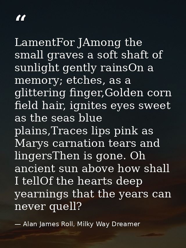 LamentFor JAmong the small graves a soft shaft of sunlight gently rainsOn a memory; etches, as a glittering finger,Golde — Alan James Roll, Milky Way Dreamer