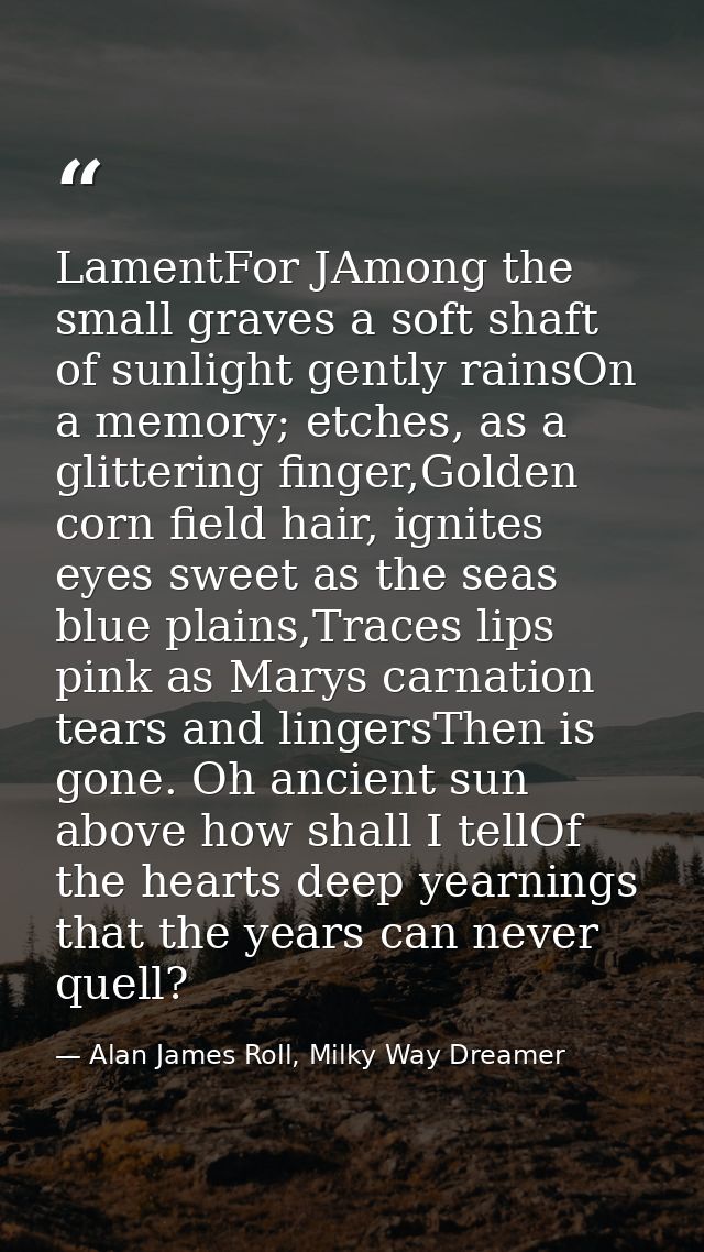 LamentFor JAmong the small graves a soft shaft of sunlight gently rainsOn a memory; etches, as a glittering finger,Golde — Alan James Roll, Milky Way Dreamer