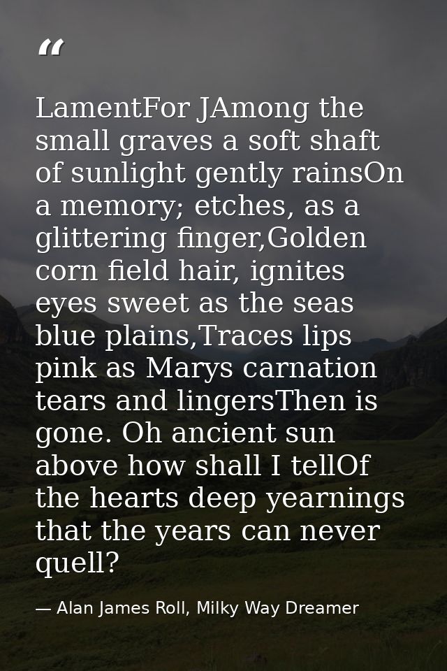 LamentFor JAmong the small graves a soft shaft of sunlight gently rainsOn a memory; etches, as a glittering finger,Golde — Alan James Roll, Milky Way Dreamer