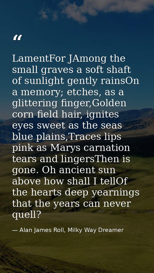 LamentFor JAmong the small graves a soft shaft of sunlight gently rainsOn a memory; etches, as a glittering finger,Golde — Alan James Roll, Milky Way Dreamer