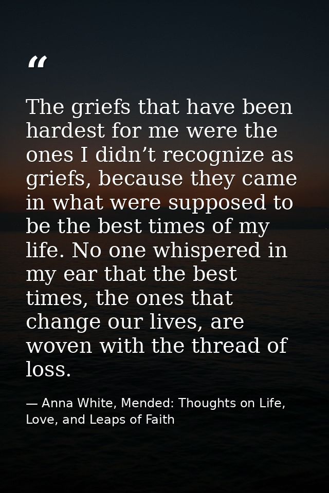 The griefs that have been hardest for me were the ones I didn’t recognize as griefs, because they came in what were supp — Anna White, Mended: Thoughts on Life, Love, and Leaps of Faith