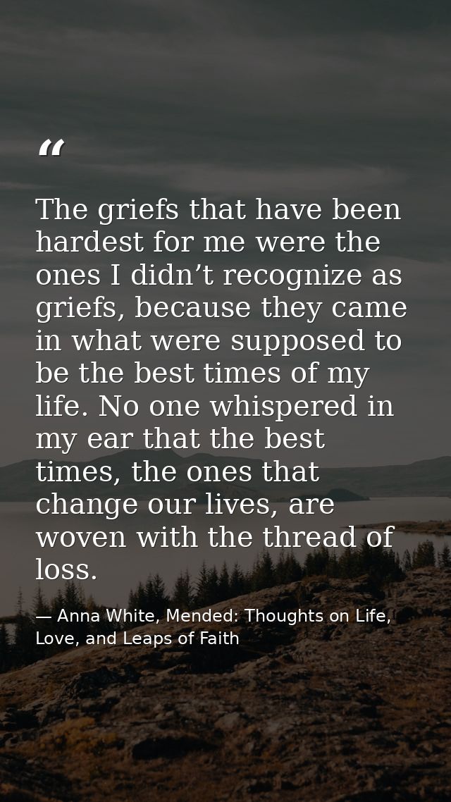 The griefs that have been hardest for me were the ones I didn’t recognize as griefs, because they came in what were supp — Anna White, Mended: Thoughts on Life, Love, and Leaps of Faith