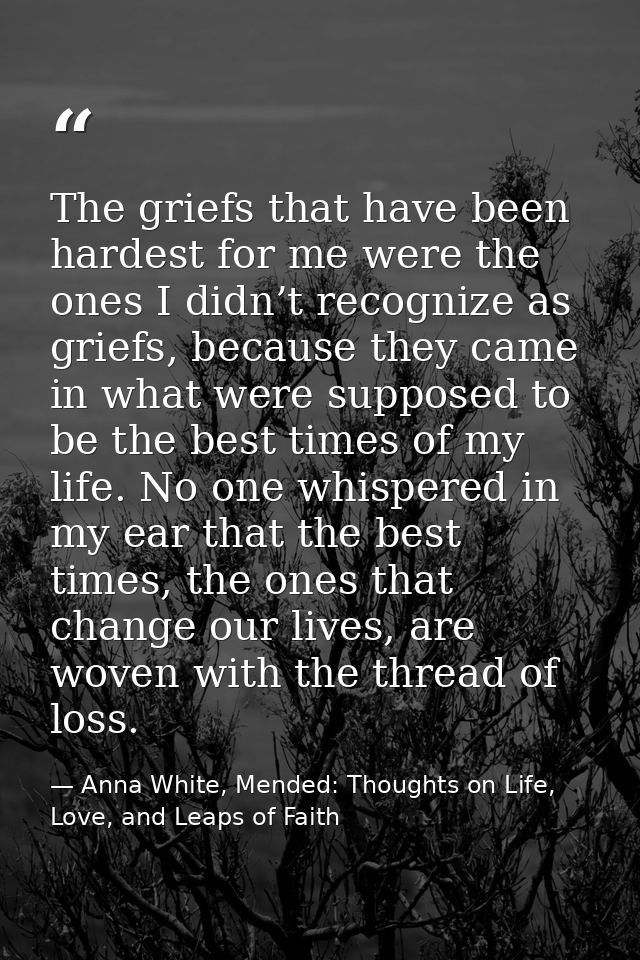 The griefs that have been hardest for me were the ones I didn’t recognize as griefs, because they came in what were supp — Anna White, Mended: Thoughts on Life, Love, and Leaps of Faith