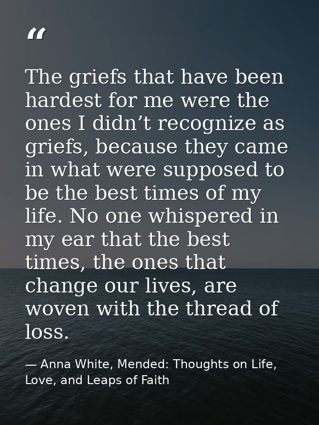 The griefs that have been hardest for me were the ones I didn’t recognize as griefs, because they came in what were supp — Anna White, Mended: Thoughts on Life, Love, and Leaps of Faith