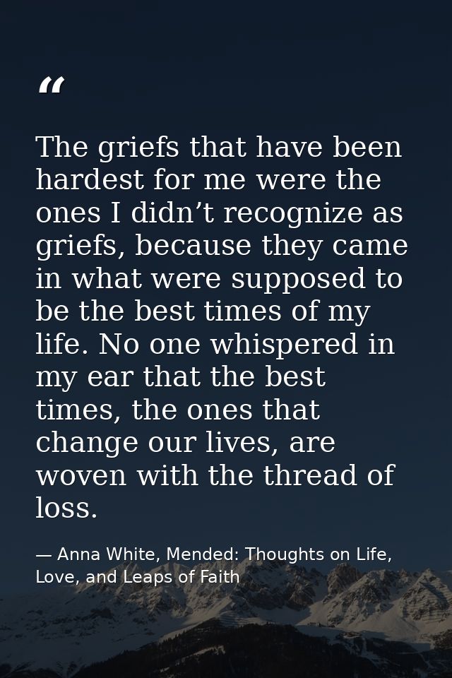 The griefs that have been hardest for me were the ones I didn’t recognize as griefs, because they came in what were supp — Anna White, Mended: Thoughts on Life, Love, and Leaps of Faith