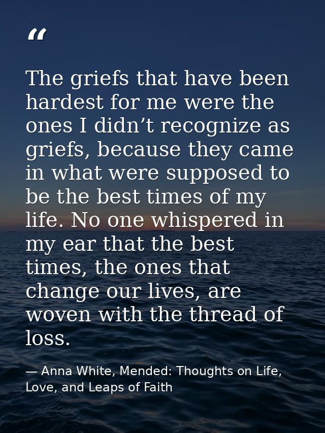 The griefs that have been hardest for me were the ones I didn’t recognize as griefs, because they came in what were supp — Anna White, Mended: Thoughts on Life, Love, and Leaps of Faith