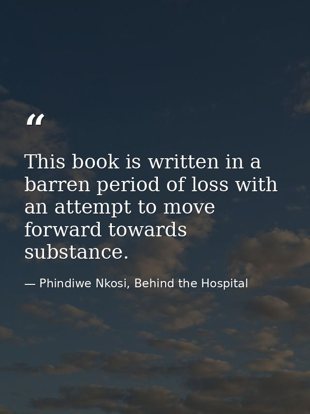 This book is written in a barren period of loss with an attempt to move forward towards substance. — Phindiwe Nkosi, Behind the Hospital