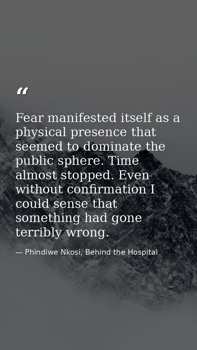 Fear manifested itself as a physical presence that seemed to dominate the public sphere. Time almost stopped. Even witho — Phindiwe Nkosi, Behind the Hospital