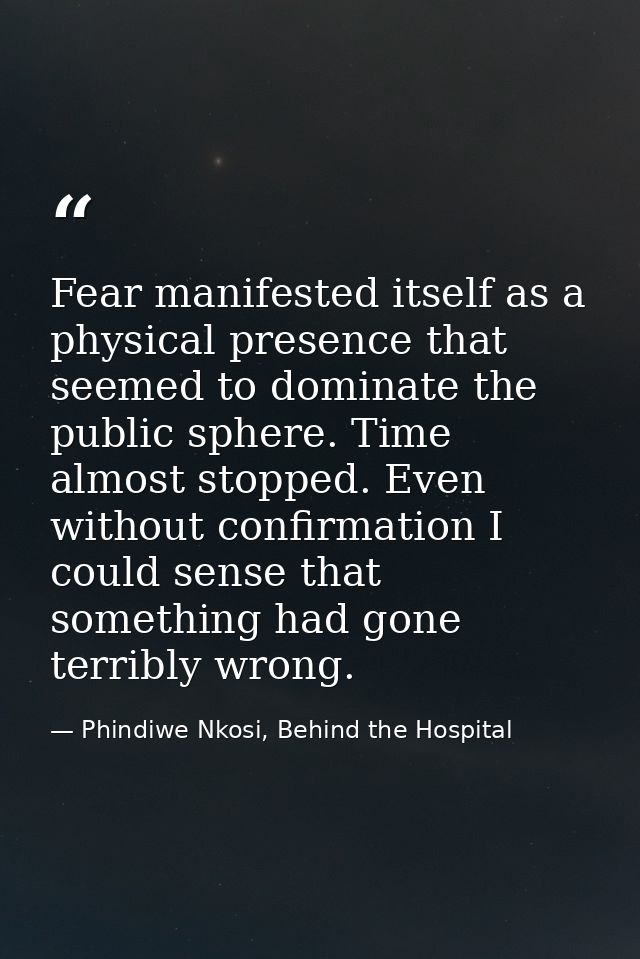 Fear manifested itself as a physical presence that seemed to dominate the public sphere. Time almost stopped. Even witho — Phindiwe Nkosi, Behind the Hospital