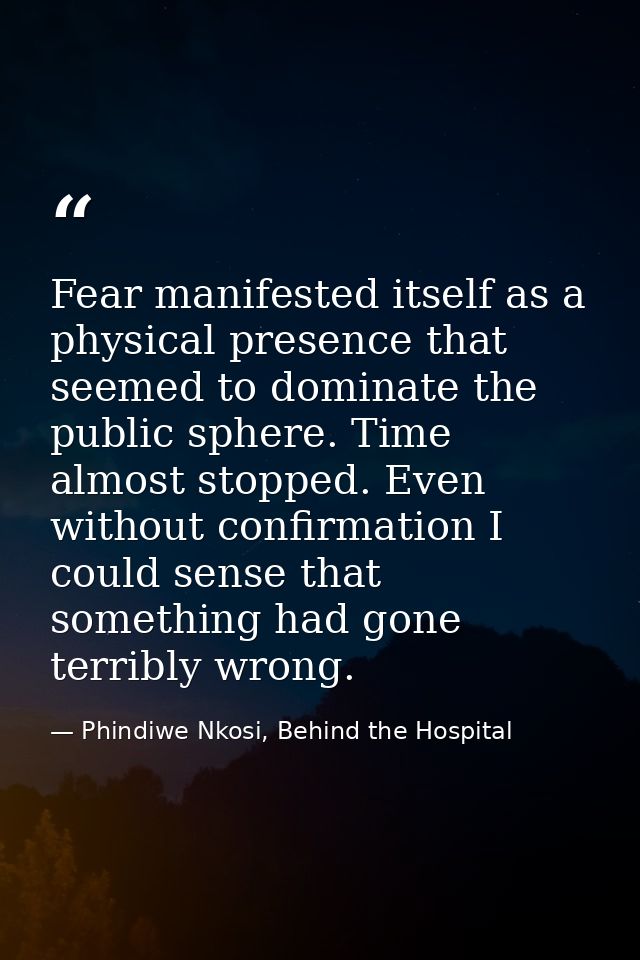 Fear manifested itself as a physical presence that seemed to dominate the public sphere. Time almost stopped. Even witho — Phindiwe Nkosi, Behind the Hospital