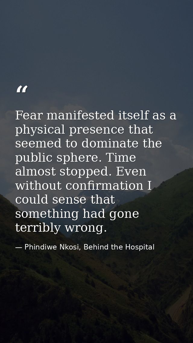 Fear manifested itself as a physical presence that seemed to dominate the public sphere. Time almost stopped. Even witho — Phindiwe Nkosi, Behind the Hospital
