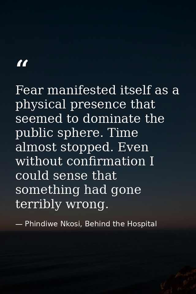 Fear manifested itself as a physical presence that seemed to dominate the public sphere. Time almost stopped. Even witho — Phindiwe Nkosi, Behind the Hospital