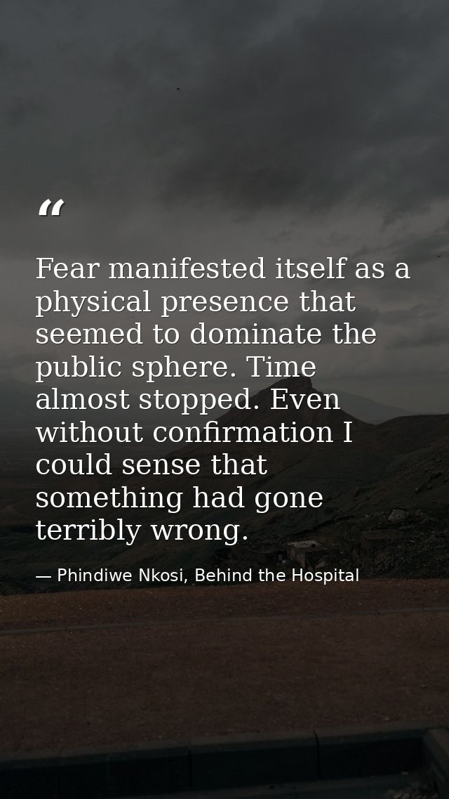 Fear manifested itself as a physical presence that seemed to dominate the public sphere. Time almost stopped. Even witho — Phindiwe Nkosi, Behind the Hospital
