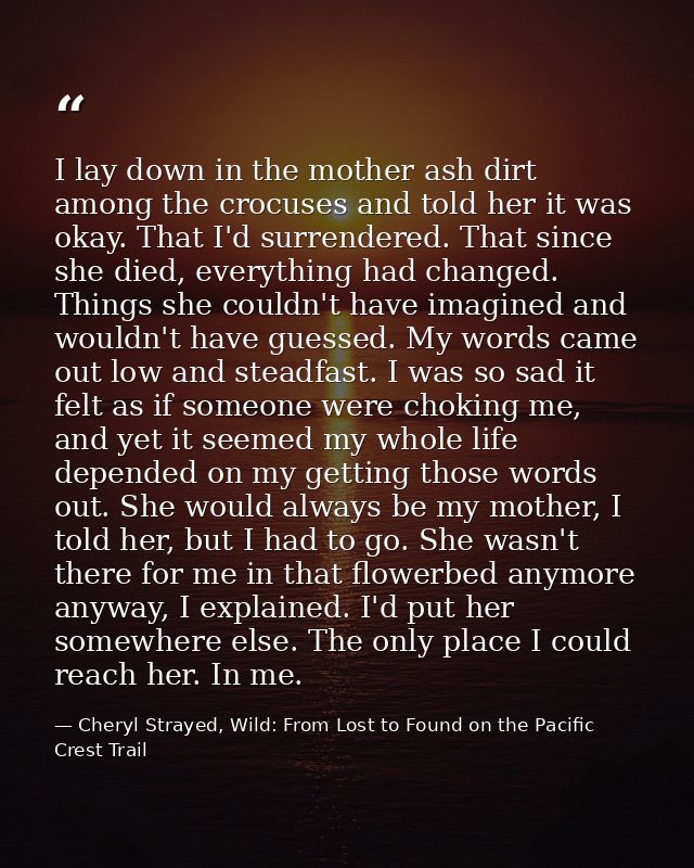 I lay down in the mother ash dirt among the crocuses and told her it was okay. That I'd surrendered. That since she died — Cheryl Strayed, Wild: From Lost to Found on the Pacific Crest Trail