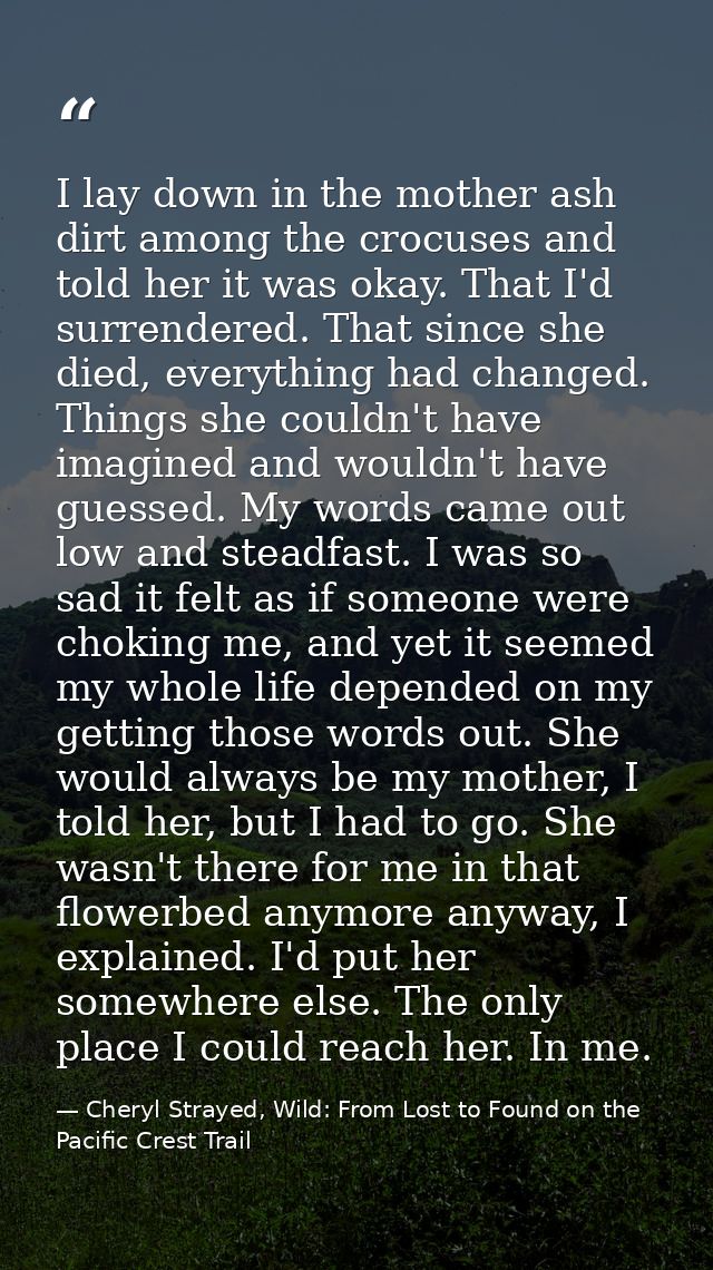 I lay down in the mother ash dirt among the crocuses and told her it was okay. That I'd surrendered. That since she died — Cheryl Strayed, Wild: From Lost to Found on the Pacific Crest Trail