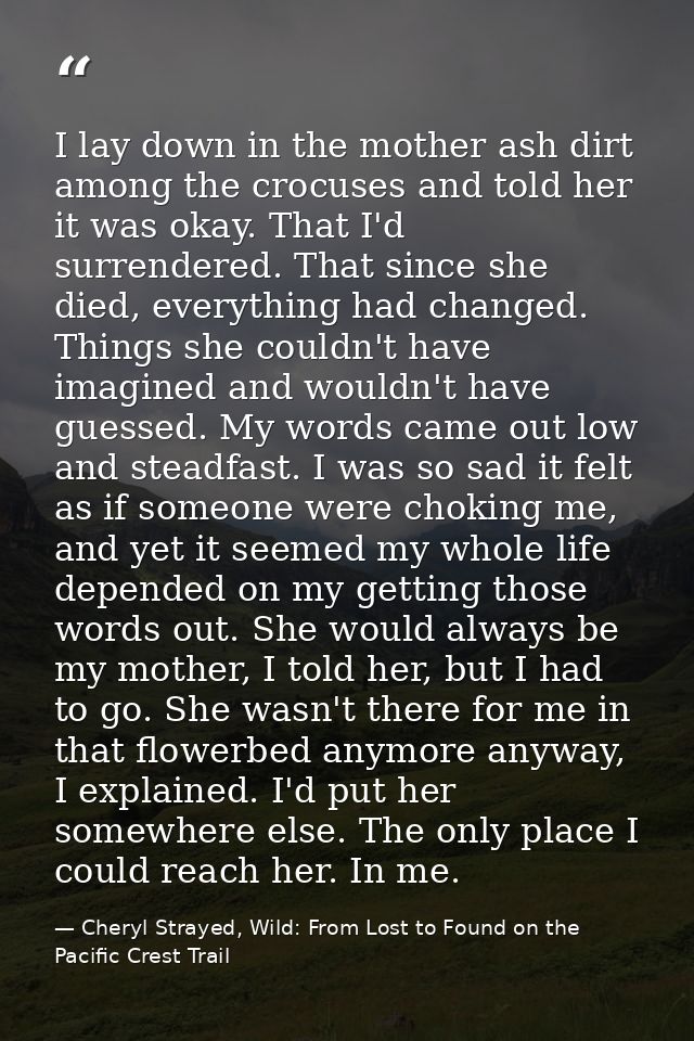 I lay down in the mother ash dirt among the crocuses and told her it was okay. That I'd surrendered. That since she died — Cheryl Strayed, Wild: From Lost to Found on the Pacific Crest Trail