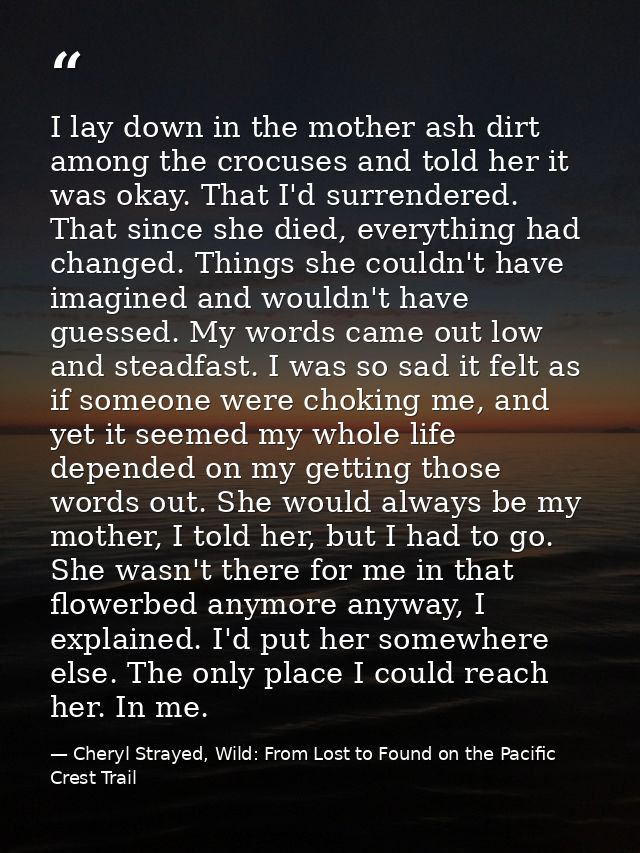 I lay down in the mother ash dirt among the crocuses and told her it was okay. That I'd surrendered. That since she died — Cheryl Strayed, Wild: From Lost to Found on the Pacific Crest Trail
