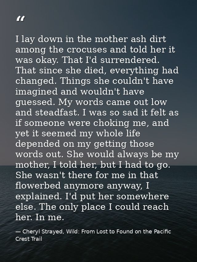 I lay down in the mother ash dirt among the crocuses and told her it was okay. That I'd surrendered. That since she died — Cheryl Strayed, Wild: From Lost to Found on the Pacific Crest Trail
