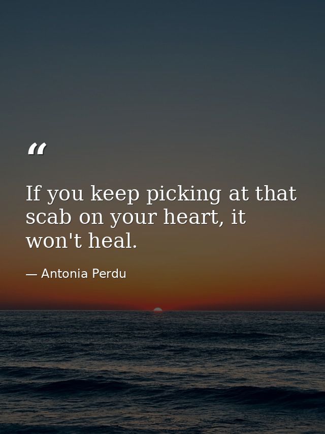 If you keep picking at that scab on your heart, it won't heal. — Antonia Perdu