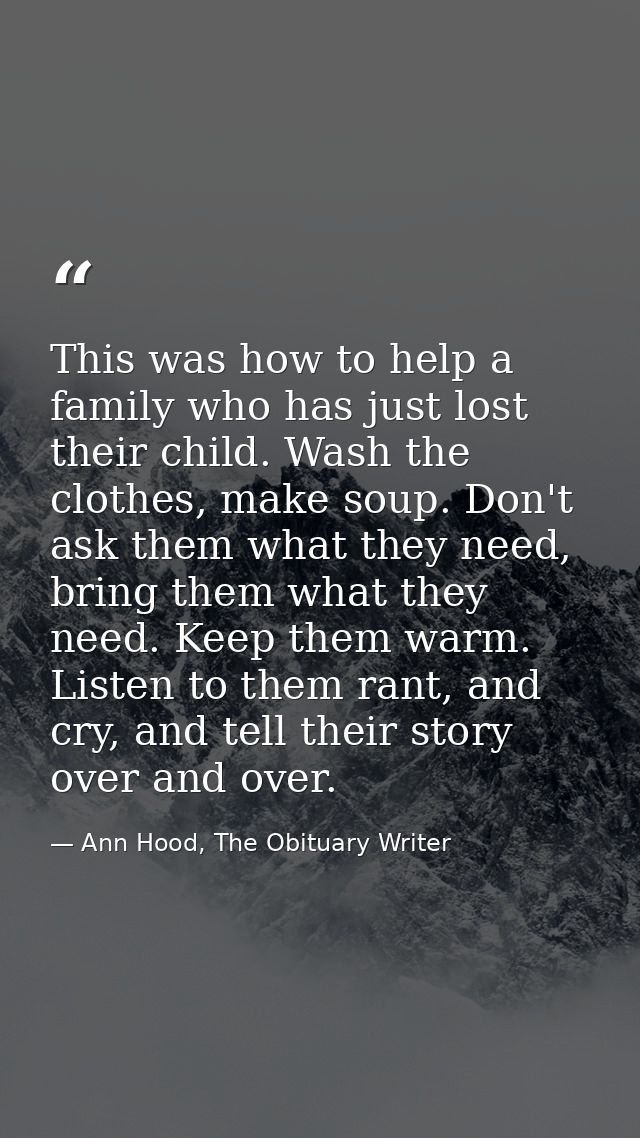 This was how to help a family who has just lost their child. Wash the clothes, make soup. Don't ask them what they need, — Ann Hood, The Obituary Writer