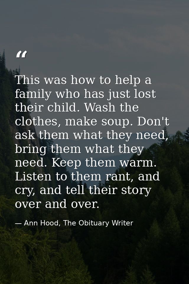 This was how to help a family who has just lost their child. Wash the clothes, make soup. Don't ask them what they need, — Ann Hood, The Obituary Writer