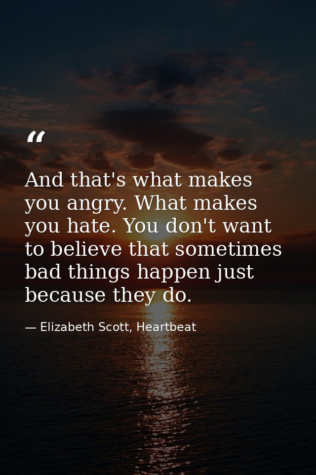 And that's what makes you angry. What makes you hate. You don't want to believe that sometimes bad things happen just be — Elizabeth Scott, Heartbeat