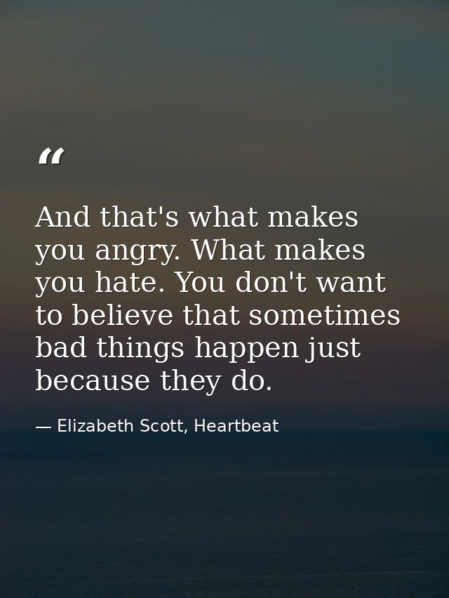 And that's what makes you angry. What makes you hate. You don't want to believe that sometimes bad things happen just be — Elizabeth Scott, Heartbeat