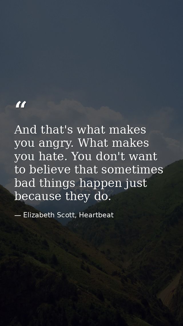 And that's what makes you angry. What makes you hate. You don't want to believe that sometimes bad things happen just be — Elizabeth Scott, Heartbeat
