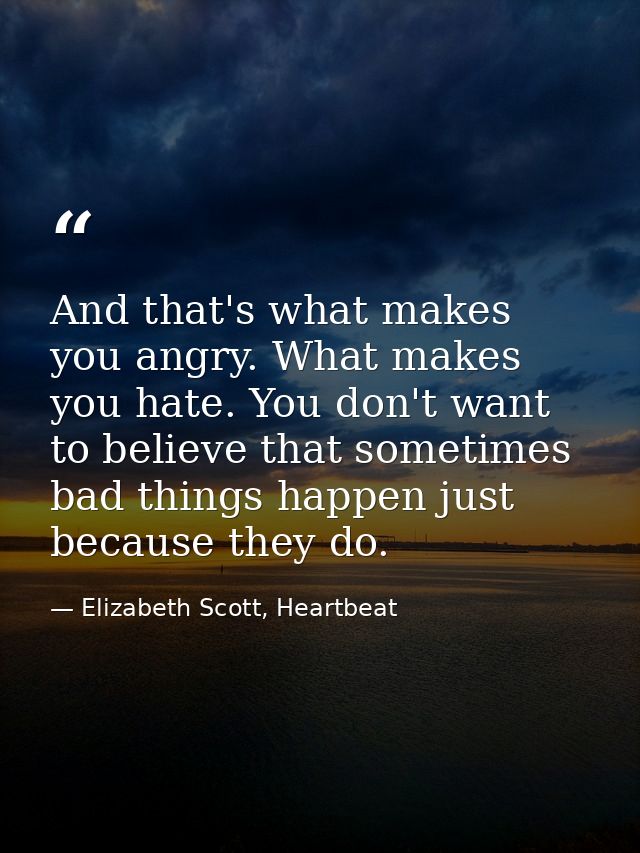 And that's what makes you angry. What makes you hate. You don't want to believe that sometimes bad things happen just be — Elizabeth Scott, Heartbeat