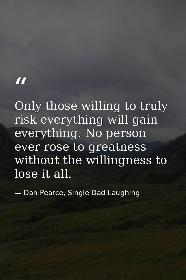 Only those willing to truly risk everything will gain everything. No person ever rose to greatness without the willingne — Dan Pearce, Single Dad Laughing