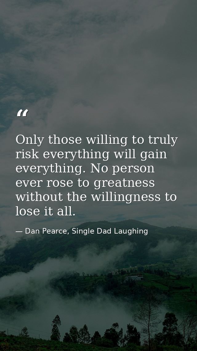 Only those willing to truly risk everything will gain everything. No person ever rose to greatness without the willingne — Dan Pearce, Single Dad Laughing