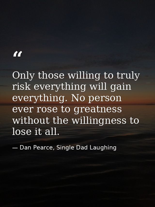 Only those willing to truly risk everything will gain everything. No person ever rose to greatness without the willingne — Dan Pearce, Single Dad Laughing