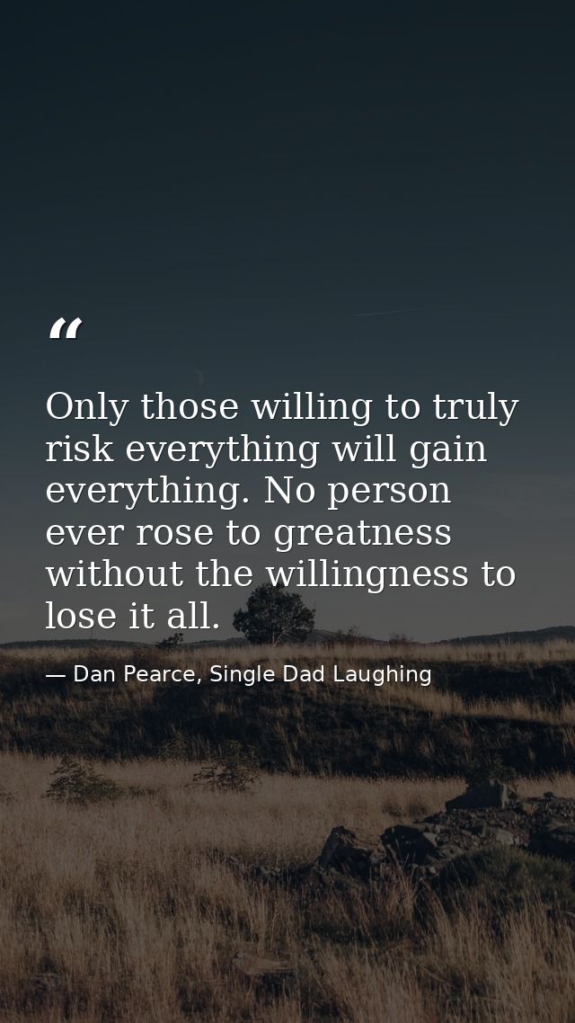 Only those willing to truly risk everything will gain everything. No person ever rose to greatness without the willingne — Dan Pearce, Single Dad Laughing