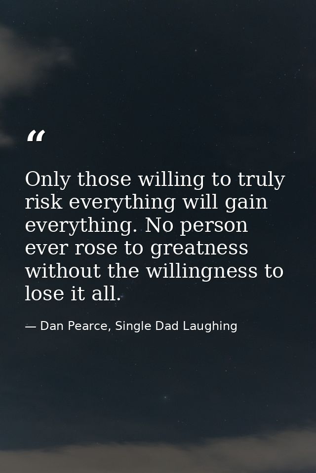 Only those willing to truly risk everything will gain everything. No person ever rose to greatness without the willingne — Dan Pearce, Single Dad Laughing