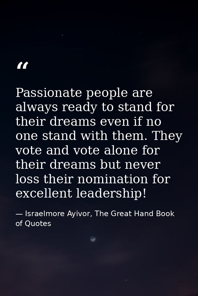 Passionate people are always ready to stand for their dreams even if no one stand with them. They vote and vote alone fo — Israelmore Ayivor, The Great Hand Book of Quotes