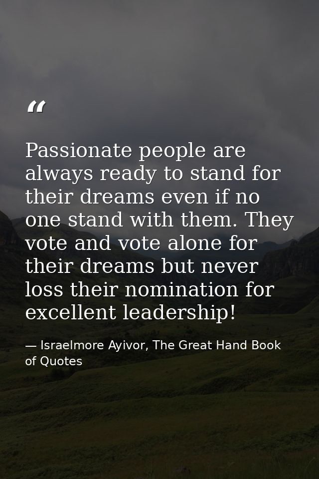 Passionate people are always ready to stand for their dreams even if no one stand with them. They vote and vote alone fo — Israelmore Ayivor, The Great Hand Book of Quotes