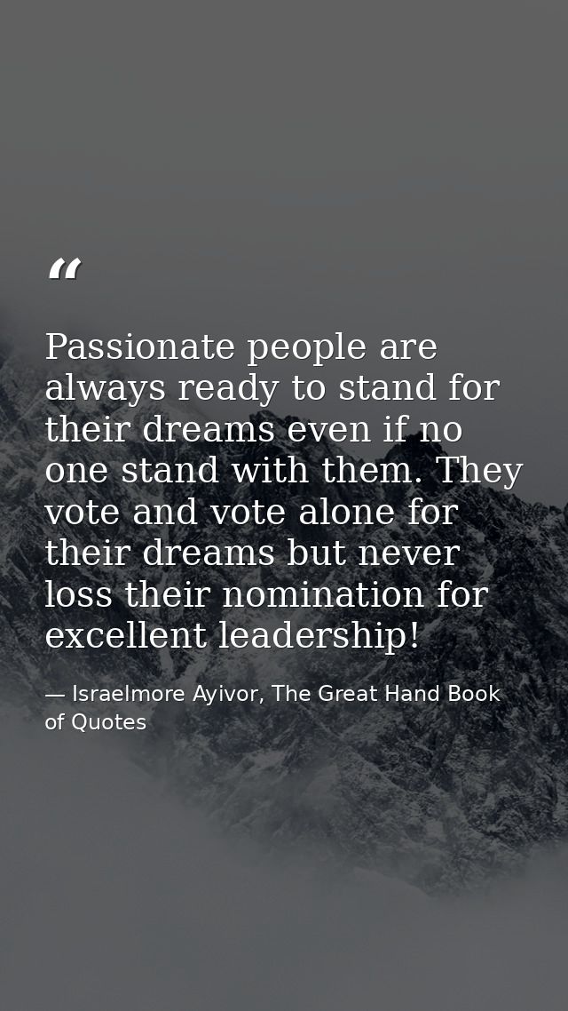 Passionate people are always ready to stand for their dreams even if no one stand with them. They vote and vote alone fo — Israelmore Ayivor, The Great Hand Book of Quotes