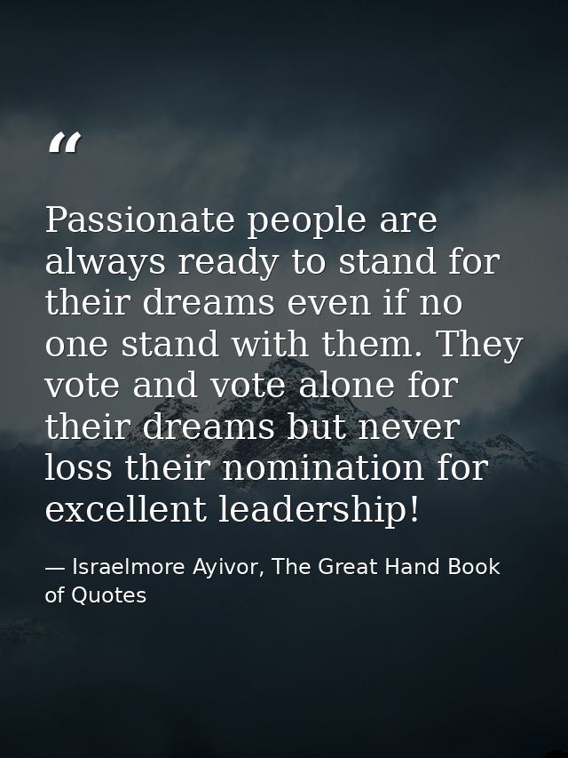 Passionate people are always ready to stand for their dreams even if no one stand with them. They vote and vote alone fo — Israelmore Ayivor, The Great Hand Book of Quotes