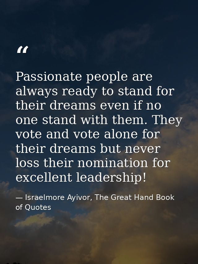 Passionate people are always ready to stand for their dreams even if no one stand with them. They vote and vote alone fo — Israelmore Ayivor, The Great Hand Book of Quotes