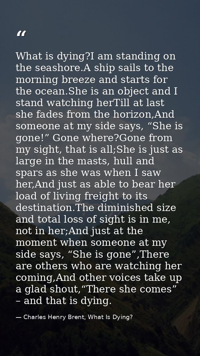 What is dying?I am standing on the seashore.A ship sails to the morning breeze and starts for the ocean.She is an object — Charles Henry Brent, What Is Dying?