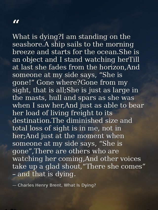 What is dying?I am standing on the seashore.A ship sails to the morning breeze and starts for the ocean.She is an object — Charles Henry Brent, What Is Dying?