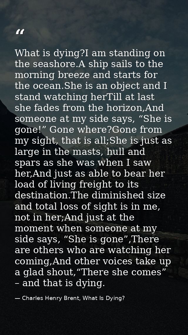 What is dying?I am standing on the seashore.A ship sails to the morning breeze and starts for the ocean.She is an object — Charles Henry Brent, What Is Dying?