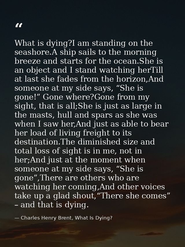 What is dying?I am standing on the seashore.A ship sails to the morning breeze and starts for the ocean.She is an object — Charles Henry Brent, What Is Dying?