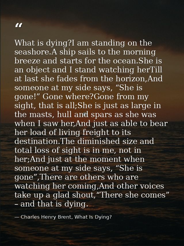 What is dying?I am standing on the seashore.A ship sails to the morning breeze and starts for the ocean.She is an object — Charles Henry Brent, What Is Dying?
