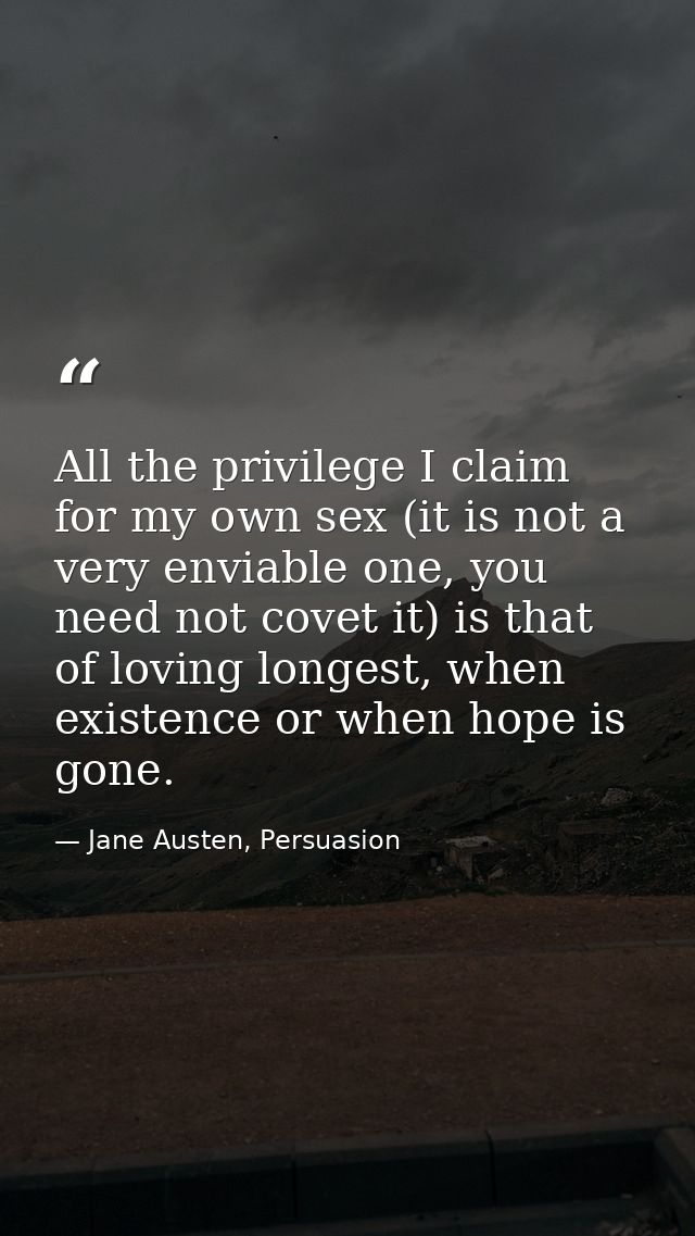 All the privilege I claim for my own sex (it is not a very enviable one, you need not covet it) is that of loving longes — Jane Austen, Persuasion