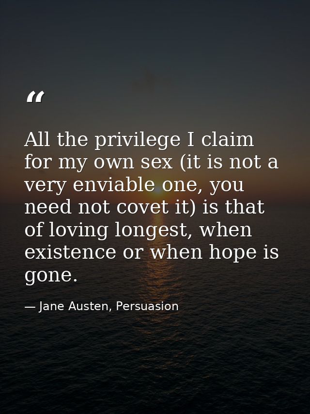 All the privilege I claim for my own sex (it is not a very enviable one, you need not covet it) is that of loving longes — Jane Austen, Persuasion